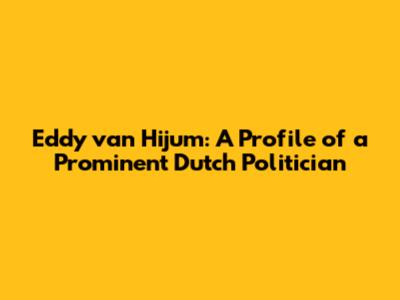 Eddy van Hijum: A Profile of a Prominent Dutch Politician