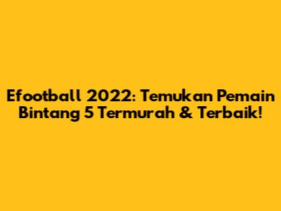 Efootball 2022: Temukan Pemain Bintang 5 Termurah & Terbaik!