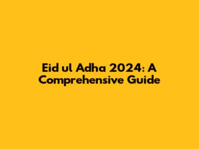 Eid ul Adha 2024: A Comprehensive Guide