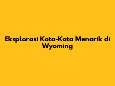 Eksplorasi Kota-Kota Menarik di Wyoming
