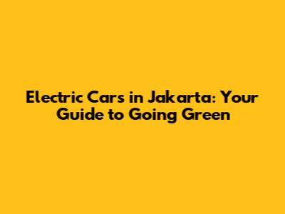 Electric Cars in Jakarta: Your Guide to Going Green