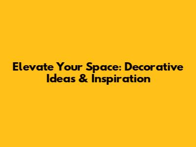 Elevate Your Space: Decorative Ideas & Inspiration