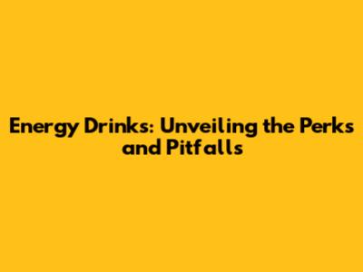 Energy Drinks: Unveiling the Perks and Pitfalls