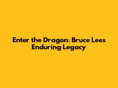 Enter the Dragon: Bruce Lee's Enduring Legacy