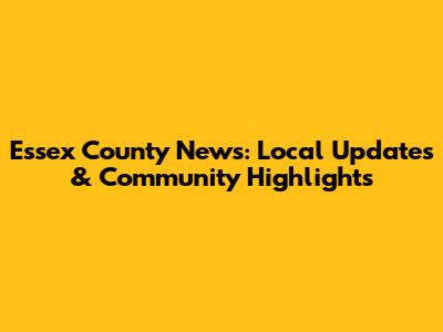 Essex County News: Local Updates & Community Highlights