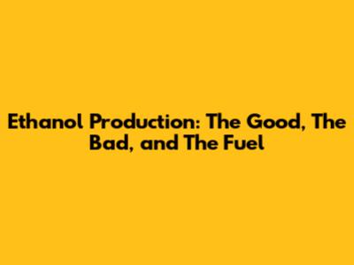 Ethanol Production: The Good, The Bad, and The Fuel