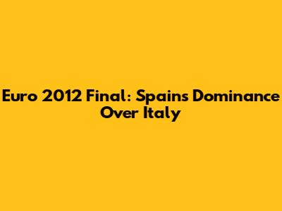 Euro 2012 Final: Spain's Dominance Over Italy