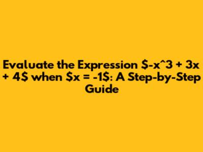 Evaluate the Expression $-x^3 + 3x + 4$ when $x = -1$: A Step-by-Step Guide