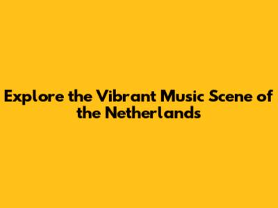 Explore the Vibrant Music Scene of the Netherlands