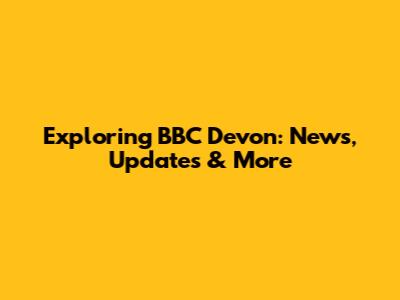 Exploring BBC Devon: News, Updates & More
