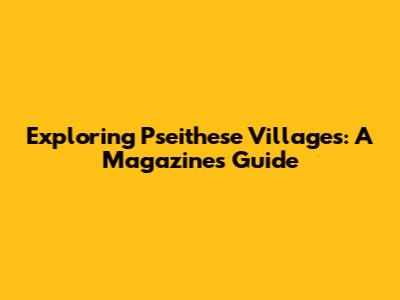 Exploring Pseithese Villages: A Magazine's Guide