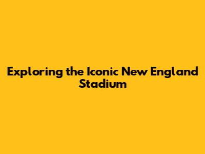 Exploring the Iconic New England Stadium