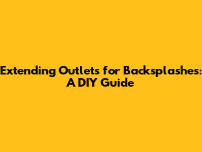 Extending Outlets for Backsplashes: A DIY Guide
