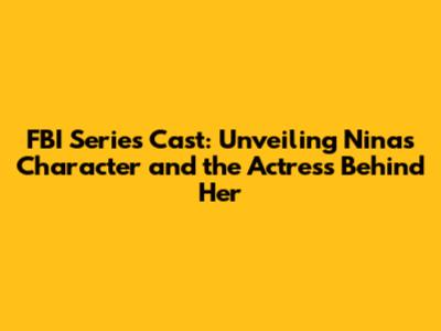 FBI Series Cast: Unveiling Nina's Character and the Actress Behind Her