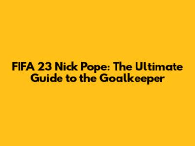 FIFA 23 Nick Pope: The Ultimate Guide to the Goalkeeper