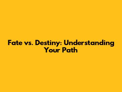 Fate vs. Destiny: Understanding Your Path