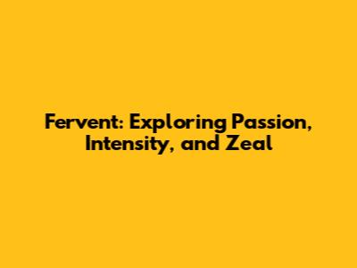 Fervent: Exploring Passion, Intensity, and Zeal