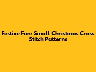 Festive Fun: Small Christmas Cross Stitch Patterns