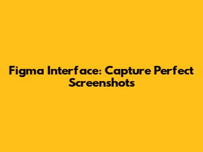 Figma Interface: Capture Perfect Screenshots