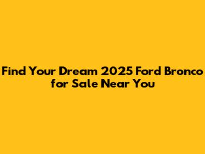 Find Your Dream 2025 Ford Bronco for Sale Near You
