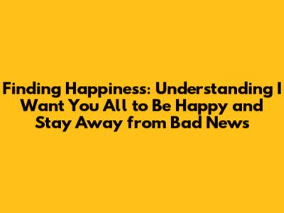 Finding Happiness: Understanding "I Want You All to Be Happy and Stay Away from Bad News"