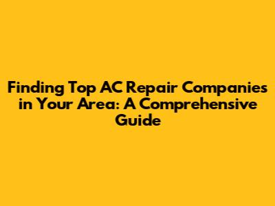 Finding Top AC Repair Companies in Your Area: A Comprehensive Guide