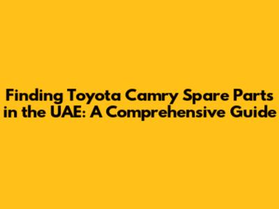 Finding Toyota Camry Spare Parts in the UAE: A Comprehensive Guide