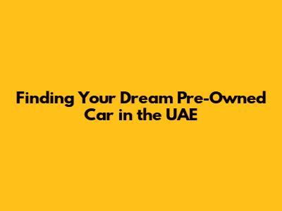Finding Your Dream Pre-Owned Car in the UAE