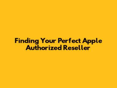Finding Your Perfect Apple Authorized Reseller
