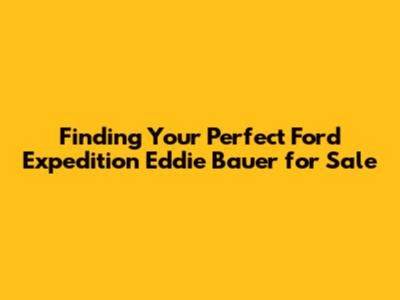 Finding Your Perfect Ford Expedition Eddie Bauer for Sale