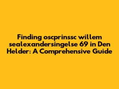 Finding oscprinssc willem sealexandersingelse 69 in Den Helder: A Comprehensive Guide