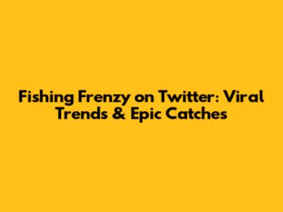 Fishing Frenzy on Twitter: Viral Trends & Epic Catches