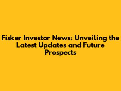 Fisker Investor News: Unveiling the Latest Updates and Future Prospects