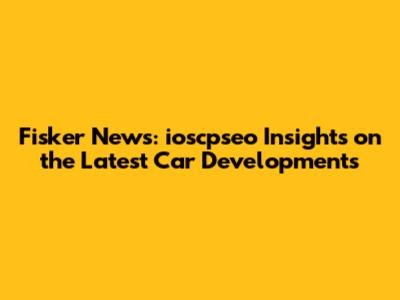 Fisker News: ioscpseo Insights on the Latest Car Developments