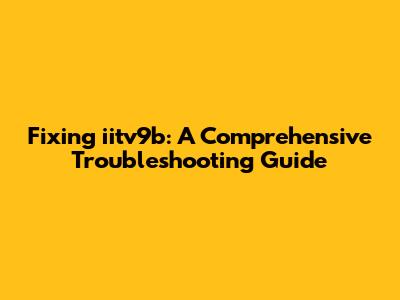 Fixing iitv9b: A Comprehensive Troubleshooting Guide