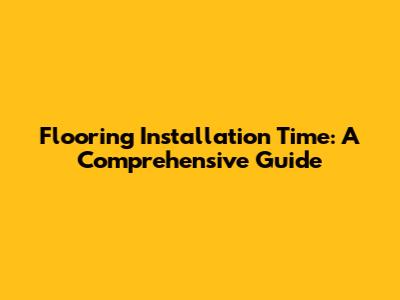 Flooring Installation Time: A Comprehensive Guide