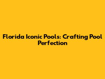 Florida Iconic Pools: Crafting Pool Perfection