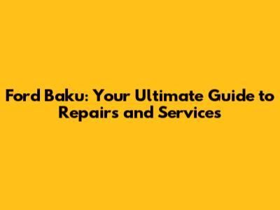Ford Baku: Your Ultimate Guide to Repairs and Services