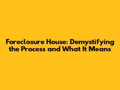 Foreclosure House: Demystifying the Process and What It Means