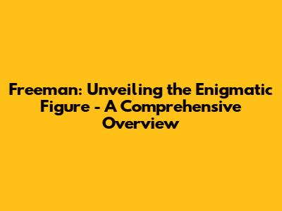 Freeman: Unveiling the Enigmatic Figure - A Comprehensive Overview