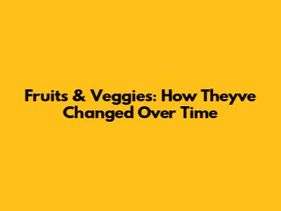 Fruits & Veggies: How They've Changed Over Time