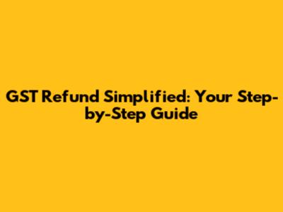 GST Refund Simplified: Your Step-by-Step Guide