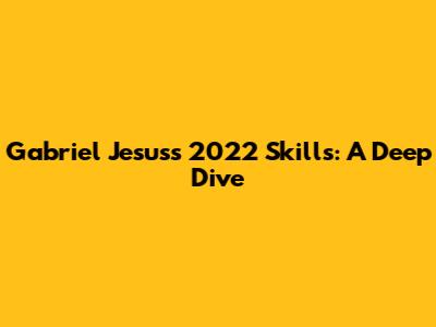 Gabriel Jesus's 2022 Skills: A Deep Dive