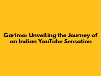Garima: Unveiling the Journey of an Indian YouTube Sensation
