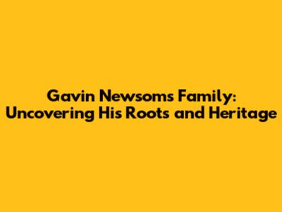 Gavin Newsom's Family: Uncovering His Roots and Heritage