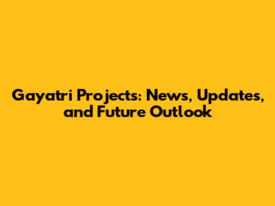 Gayatri Projects: News, Updates, and Future Outlook