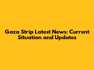 Gaza Strip Latest News: Current Situation and Updates