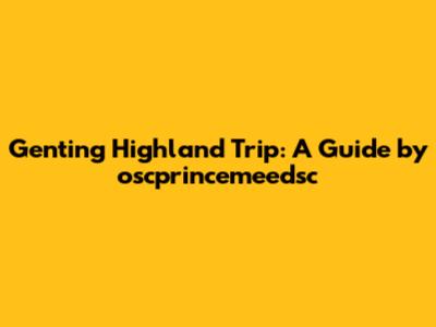 Genting Highland Trip: A Guide by oscprincemeedsc
