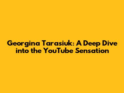 Georgina Tarasiuk: A Deep Dive into the YouTube Sensation