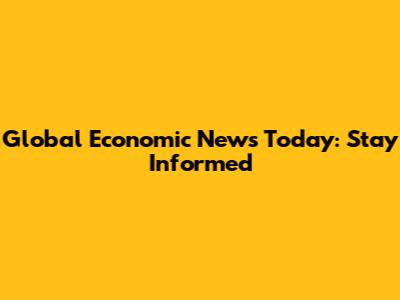 Global Economic News Today: Stay Informed